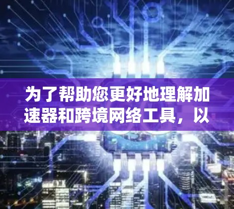 为了帮助您更好地理解加速器和跨境网络工具，以下是一个系统化的指南，涵盖它们的基本概念、功能、适用场景、优缺点以及使用方法