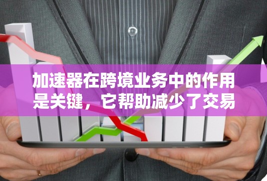 加速器在跨境业务中的作用是关键，它帮助减少了交易成本、提高了支付效率，促进了经济的全球化。中国银行作为一家重要的支付服务提供商，在这一领域做出了重要贡献，但也面临一些挑战和问题