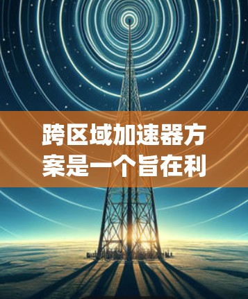 跨区域加速器方案是一个旨在利用加速器技术在多个区域 simultaneously 进行计算和数据处理的复杂系统。以下是对该主题的详细分析和总结