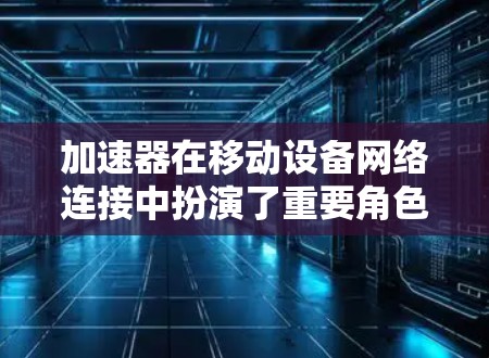 加速器在移动设备网络连接中扮演了重要角色，通过加速数据传输，有效降低了延迟，提升了用户体验。以下是关于加速器的快速使用体验的详细总结