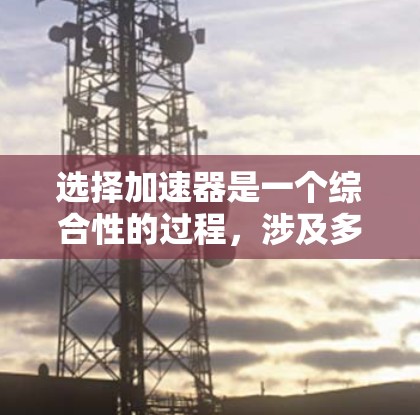 选择加速器是一个综合性的过程，涉及多个因素和步骤。以下是一个逐步的指南，帮助你选择适合自己的加速器