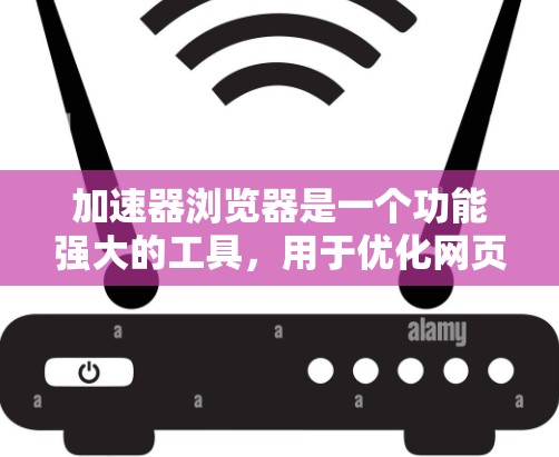 加速器浏览器是一个功能强大的工具，用于优化网页和服务器性能。以下是其主要功能和操作步骤的总结