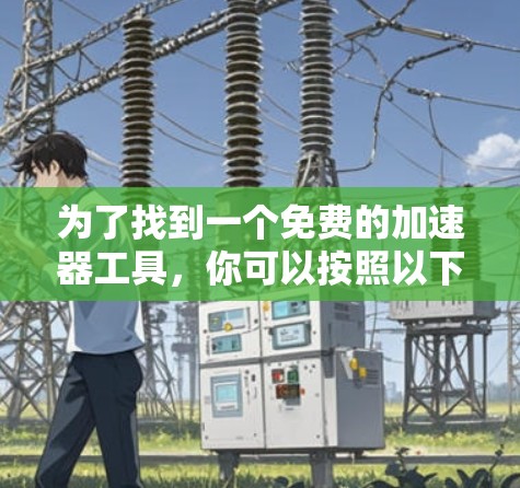 为了找到一个免费的加速器工具,你可以按照以下步骤进行 为了找到一个免费的加速器工具,你可以按照以下步骤进行