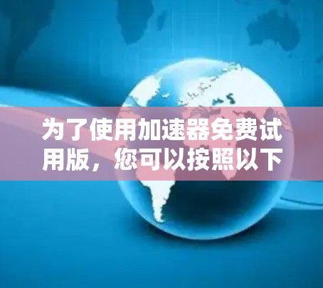 为了使用加速器免费试用版，您可以按照以下步骤操作