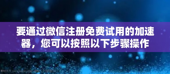 要通过微信注册免费试用的加速器，您可以按照以下步骤操作