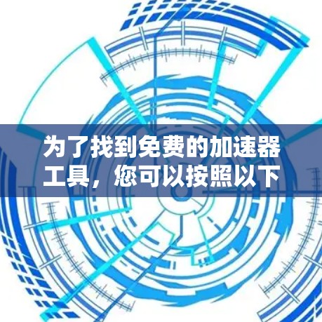 为了找到免费的加速器工具，您可以按照以下步骤进行
