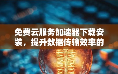 免费云服务加速器下载安装，提升数据传输效率的高效选择