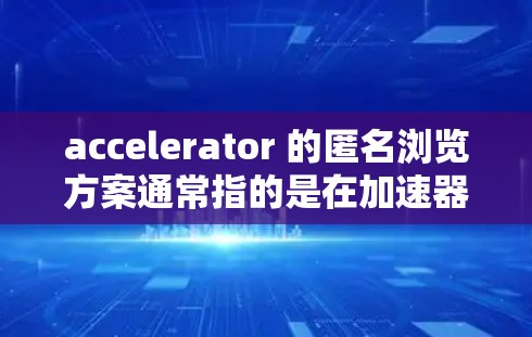 accelerator 的匿名浏览方案通常指的是在加速器技术的基础上，设计一种能够支持用户通过匿名访问（如聊天室、游戏、应用等）的解决方案。以下是一些可能涉及的方面和建议