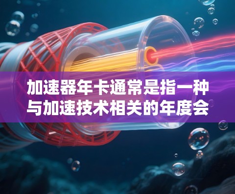 加速器年卡通常是指一种与加速技术相关的年度会员卡或优惠卡。这种卡可能提供以下便利