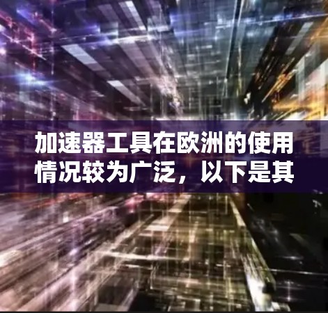 加速器工具在欧洲的使用情况较为广泛，以下是其主要特点和应用