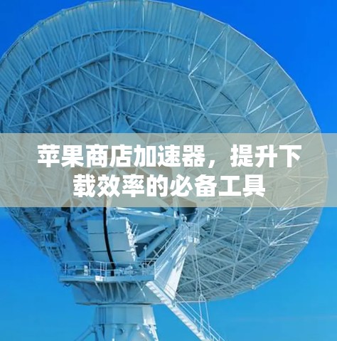 苹果商店加速器，提升下载效率的必备工具