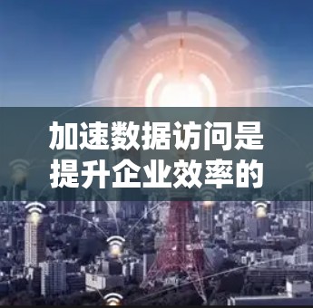 加速数据访问是提升企业效率的关键步骤，涉及技术、策略、工具和环境的综合管理。以下是详细的步骤指南