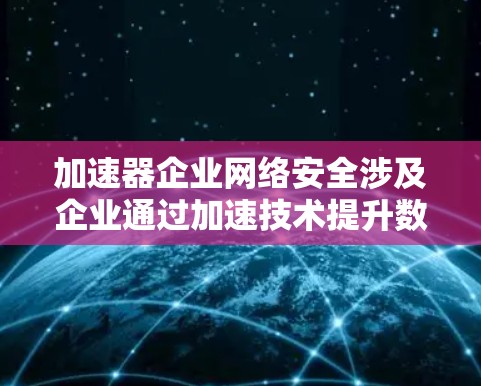 加速器企业网络安全涉及企业通过加速技术提升数据传输和存储效率，以增强网络安全。以下是关于加速器企业网络安全的详细分析