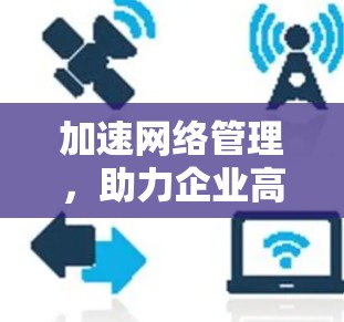 加速网络管理，助力企业高效发展