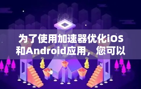 为了使用加速器优化iOS和Android应用，您可以按照以下步骤操作
