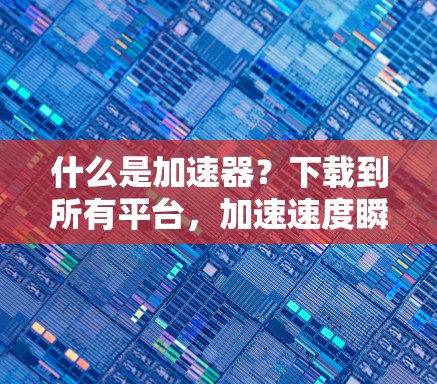 什么是加速器？下载到所有平台，加速速度瞬间提升！