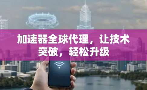 加速器全球代理，让技术突破，轻松升级