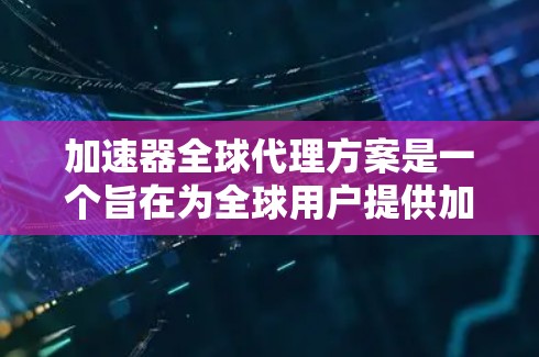 加速器全球代理方案是一个旨在为全球用户提供加速器软件代理服务的计划。以下是对该计划的详细分析和总结