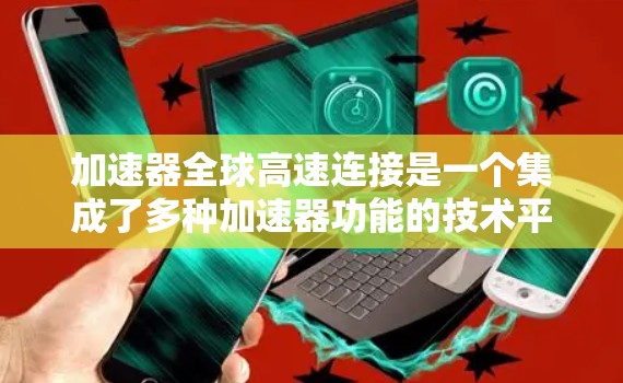 加速器全球高速连接是一个集成了多种加速器功能的技术平台，旨在在全球范围内提供加速车辆的服务。以下是对该主题的详细分析