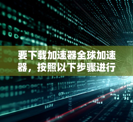 要下载加速器全球加速器，按照以下步骤进行