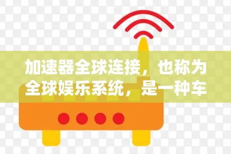 加速器全球连接，也称为全球娱乐系统，是一种车载娱乐设备，允许用户连接到世界各地的设备，如手机、电脑等，提供实时娱乐功能。以下是关于该系统的详细信息