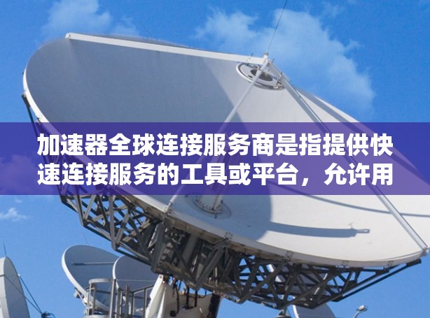 加速器全球连接服务商是指提供快速连接服务的工具或平台，允许用户在不同国家和地区上进行网络连接和资源下载。以下是关于加速器全球连接服务商的一些关键点和推荐