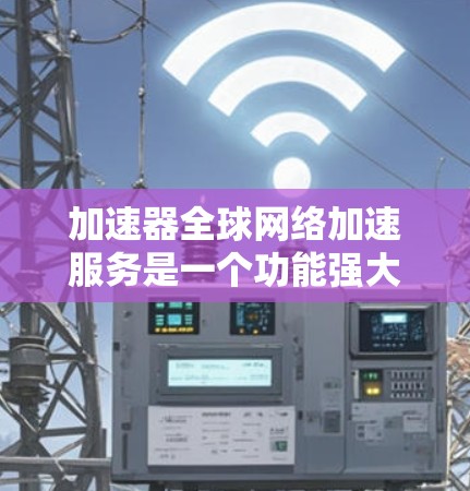 加速器全球网络加速服务是一个功能强大的工具，帮助用户提升计算机和手机的运行速度。以下是对该服务的详细总结