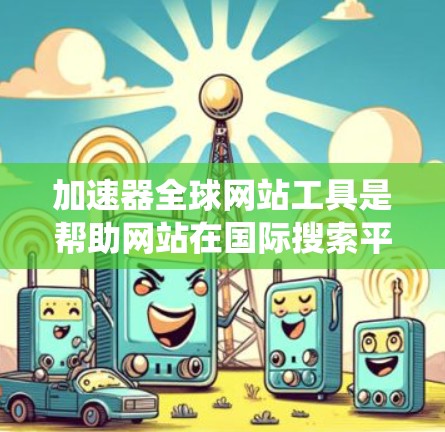 加速器全球网站工具是帮助网站在国际搜索平台上更快排名和展示的重要工具。以下是一个系统化的学习计划，帮助你更好地掌握这些工具