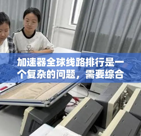 加速器全球线路排行是一个复杂的问题，需要综合考虑多个因素。以下是对加速器平台的快速排名和推荐