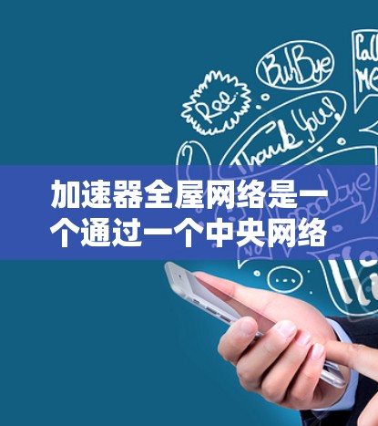 加速器全屋网络是一个通过一个中央网络点连接多个家庭设备的网络解决方案，旨在提高家庭网络的效率和灵活性。以下是对其的详细分析