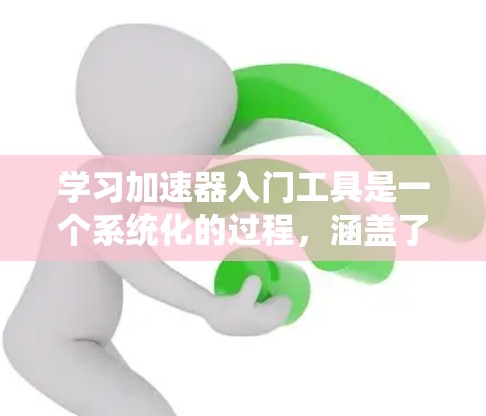 学习加速器入门工具是一个系统化的过程，涵盖了从基础到高级功能的各个方面。以下是分步指南，帮助你逐步掌握加速器的基本知识和功能