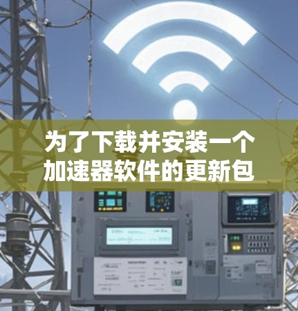 为了下载并安装一个加速器软件的更新包，您可以按照以下步骤操作