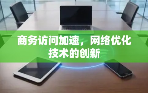 商务访问加速，网络优化技术的创新