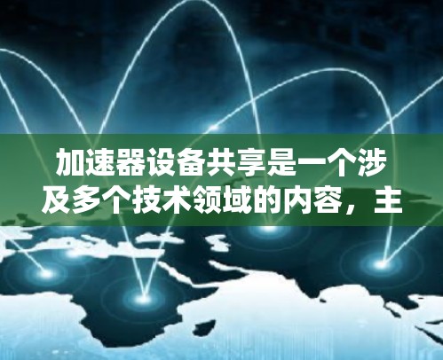加速器设备共享是一个涉及多个技术领域的内容，主要涉及加速器、设备共享平台、云计算等技术的结合。以下是一个逐步的解释
