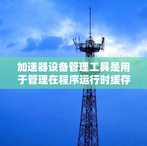 加速器设备管理工具是用于管理在程序运行时缓存文件以提高性能的工具。以下是关于加速器设备管理工具的详细指南