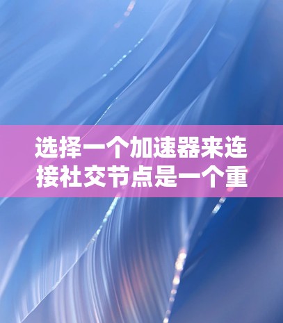 选择一个加速器来连接社交节点是一个重要的步骤，它将直接影响你的使用体验。以下是对加速器选择的详细分析和建议