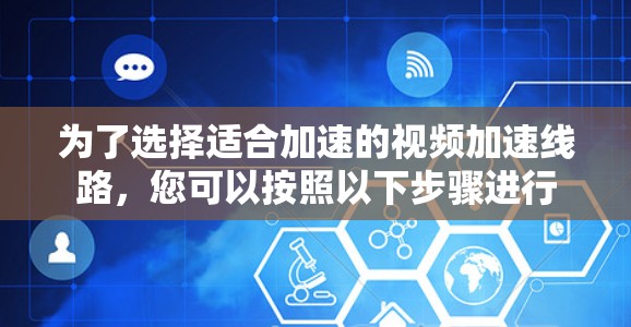 为了选择适合加速的视频加速线路，您可以按照以下步骤进行