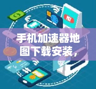 手机加速器地图下载安装，提升网络速度的实用工具