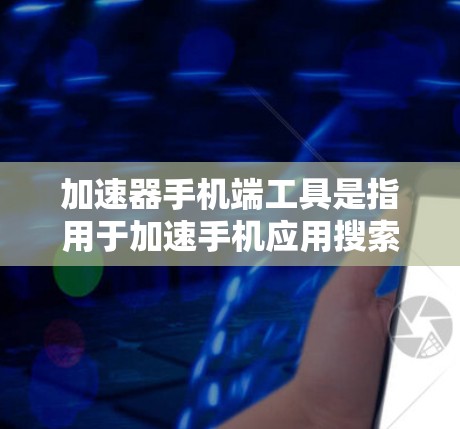 加速器手机端工具是指用于加速手机应用搜索流畅度的工具，通常包括第三方加速器和自更新加速器。以下是一些常见的加速器工具及其使用方法