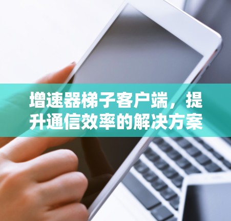 增速器梯子客户端，提升通信效率的解决方案