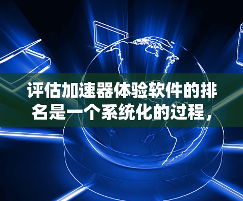评估加速器体验软件的排名是一个系统化的过程，以下是一个结构化的总结