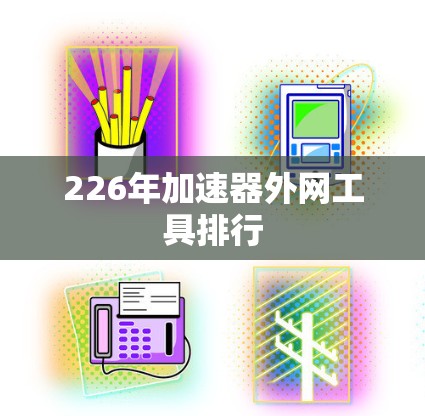 226年加速器外网工具排行 226年加速器外网工具排行