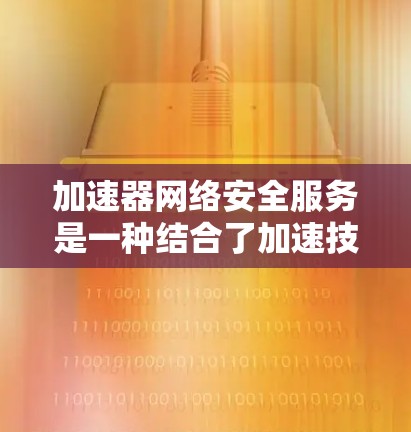 加速器网络安全服务是一种结合了加速技术和安全性的服务，旨在通过更快的网络连接和更高效的安全处理，提升用户体验。以下是关于该服务的详细分析