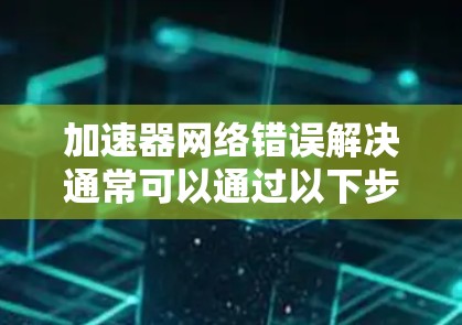 加速器网络错误解决通常可以通过以下步骤进行