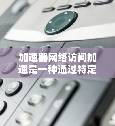 加速器网络访问加速是一种通过特定网络接口连接到加速器的技术,旨在提升网络性能。以下是逐步的解释和解决方案 加速器网络访问加速是一种通过特定网络接口连接到加速器的技术,旨在提升网络性能。以下是逐步的解释和解决方案