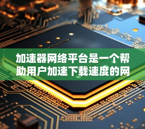 加速器网络平台是一个帮助用户加速下载速度的网络工具，涵盖了多种类型的加速器软件、加速器包和加速器软件。以下是一个逐步的学习指南