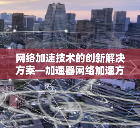 网络加速技术的创新解决方案—加速器网络加速方案商