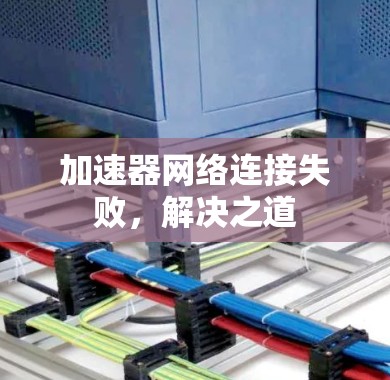 加速器网络连接失败，解决之道