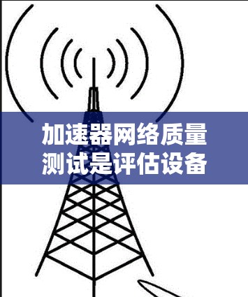 加速器网络质量测试是评估设备在网络中的性能和稳定性，确保其能够高效处理流量并提供良好的网络体验。以下是对该主题的详细总结和分析