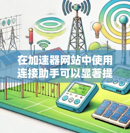 在加速器网站中使用连接助手可以显著提升连接性能和延迟。以下是详细的操作步骤和注意事项
